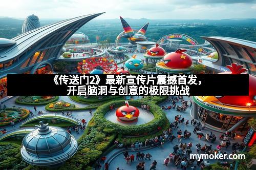 《传送门2》最新宣传片震撼首发，开启脑洞与创意的极限挑战